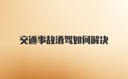 交通事故酒驾如何解决