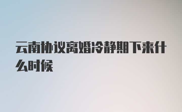 云南协议离婚冷静期下来什么时候