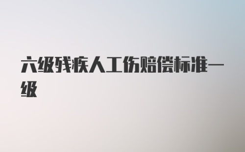 六级残疾人工伤赔偿标准一级