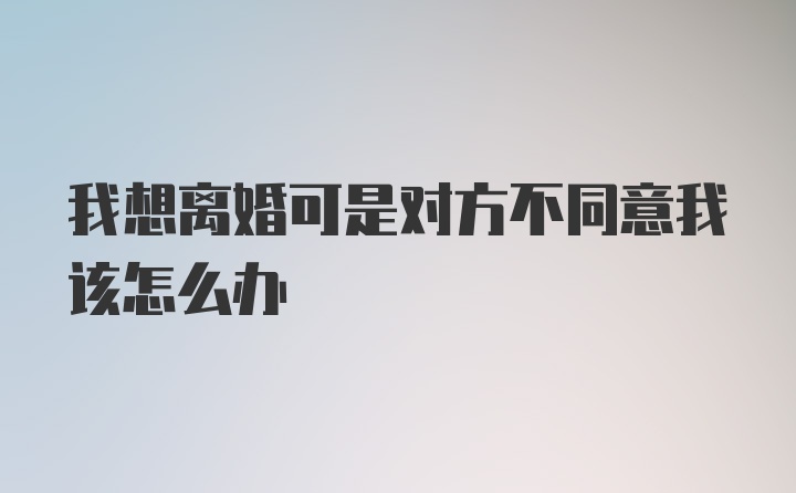 我想离婚可是对方不同意我该怎么办