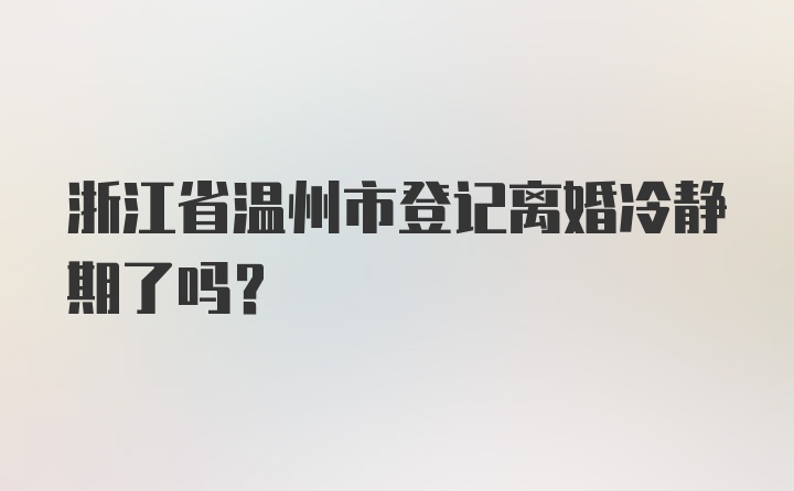 浙江省温州市登记离婚冷静期了吗？