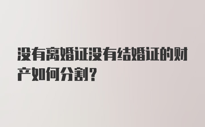 没有离婚证没有结婚证的财产如何分割？