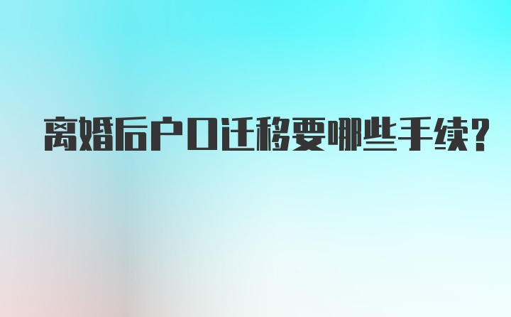 离婚后户口迁移要哪些手续？