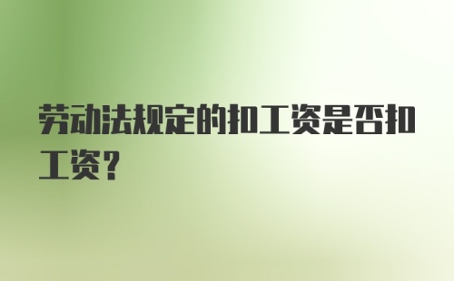 劳动法规定的扣工资是否扣工资？