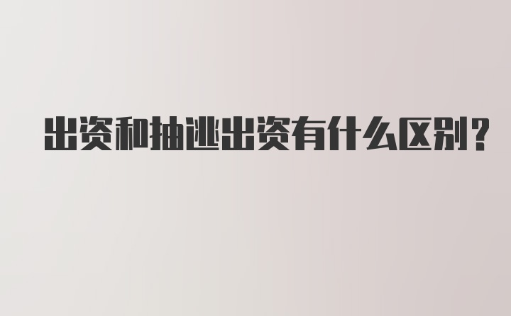 出资和抽逃出资有什么区别?