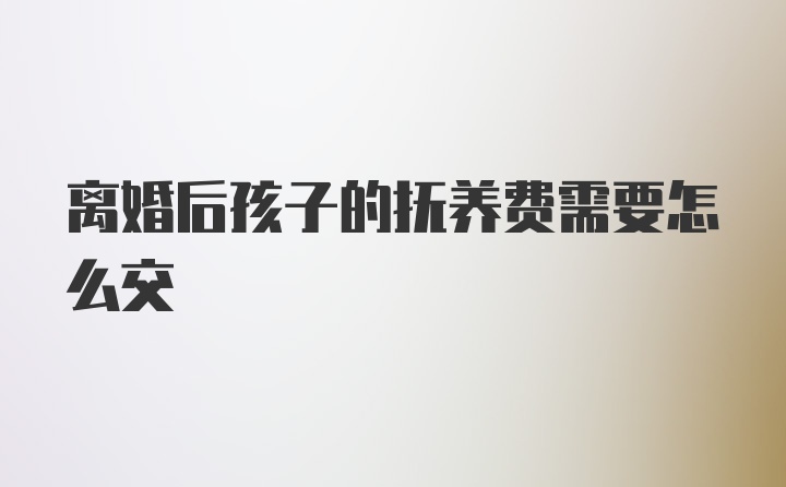 离婚后孩子的抚养费需要怎么交