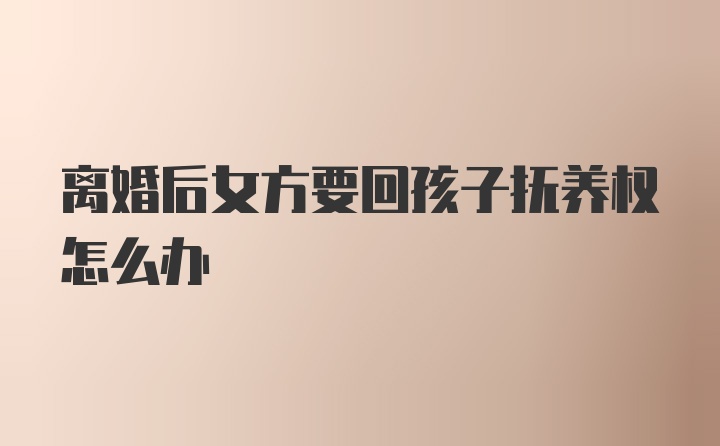 离婚后女方要回孩子抚养权怎么办