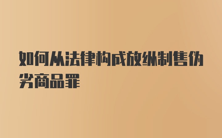 如何从法律构成放纵制售伪劣商品罪