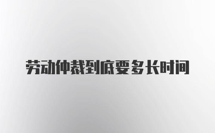 劳动仲裁到底要多长时间