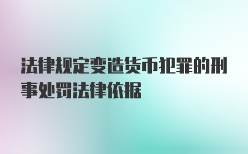 法律规定变造货币犯罪的刑事处罚法律依据