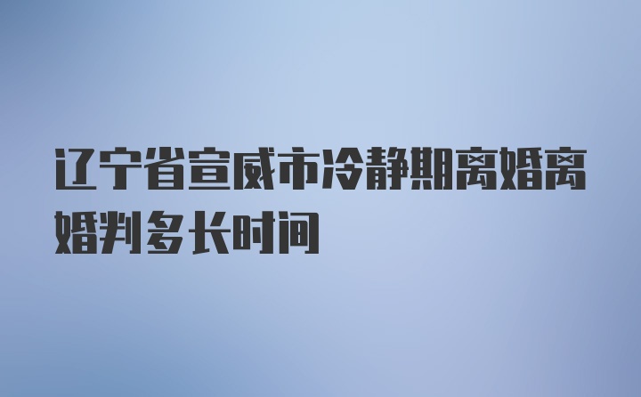 辽宁省宣威市冷静期离婚离婚判多长时间