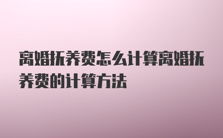 离婚抚养费怎么计算离婚抚养费的计算方法