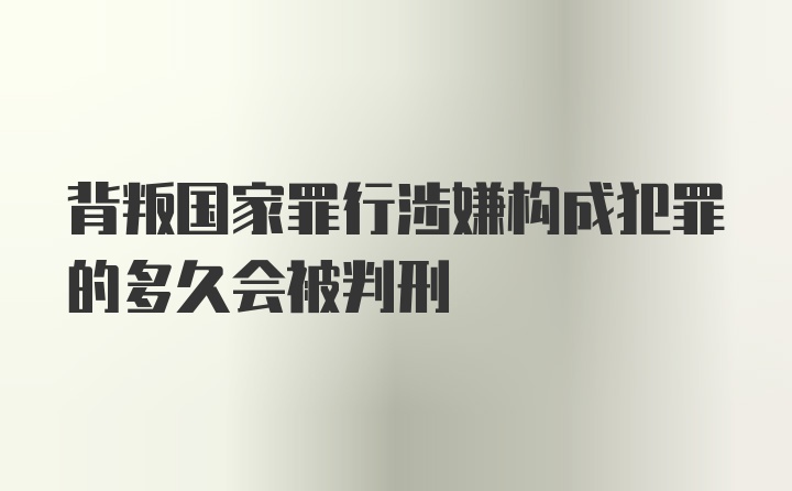 背叛国家罪行涉嫌构成犯罪的多久会被判刑