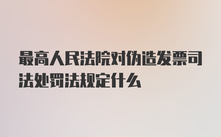 最高人民法院对伪造发票司法处罚法规定什么