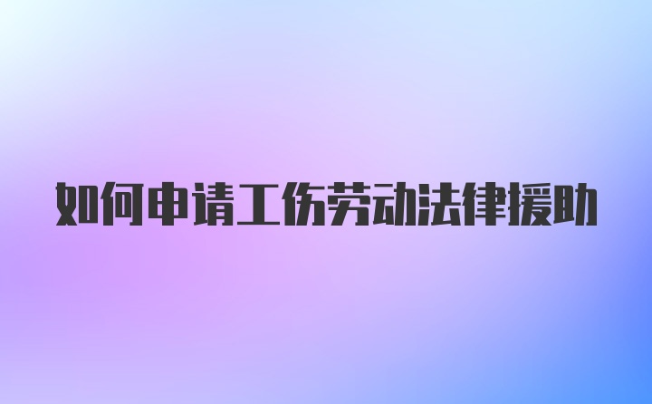 如何申请工伤劳动法律援助