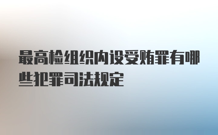 最高检组织内设受贿罪有哪些犯罪司法规定