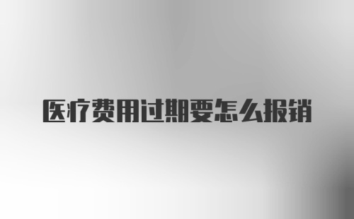 医疗费用过期要怎么报销