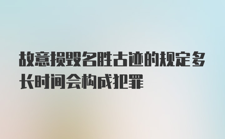 故意损毁名胜古迹的规定多长时间会构成犯罪