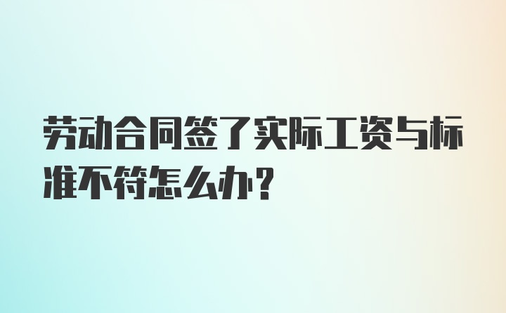 劳动合同签了实际工资与标准不符怎么办？