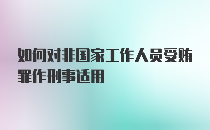 如何对非国家工作人员受贿罪作刑事适用