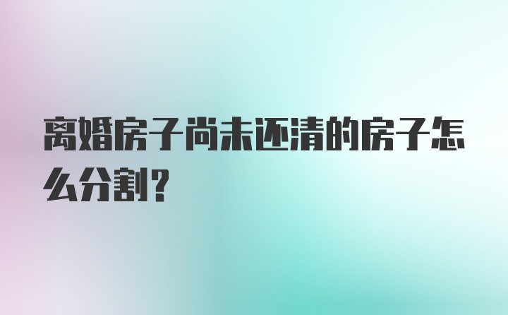 离婚房子尚未还清的房子怎么分割？