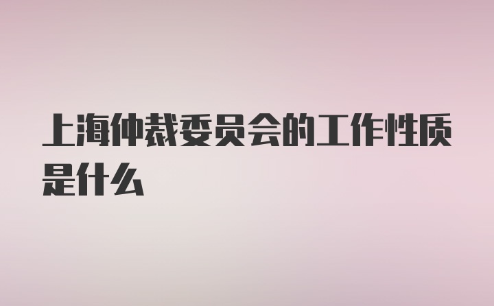 上海仲裁委员会的工作性质是什么