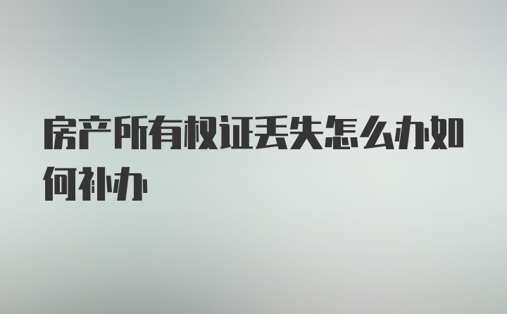 房产所有权证丢失怎么办如何补办