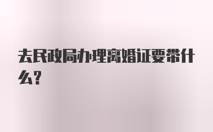 去民政局办理离婚证要带什么？