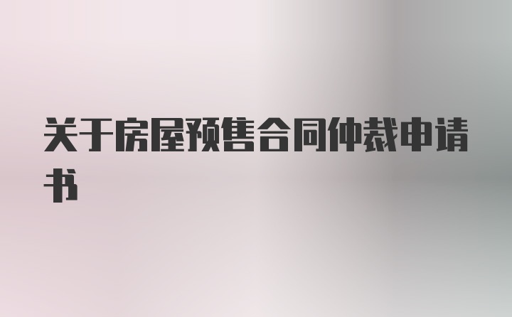 关于房屋预售合同仲裁申请书