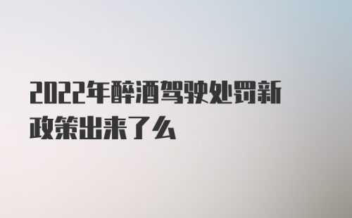 2022年醉酒驾驶处罚新政策出来了么