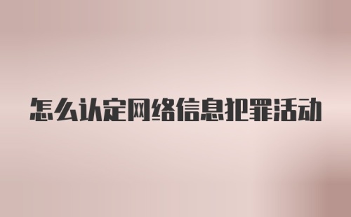 怎么认定网络信息犯罪活动