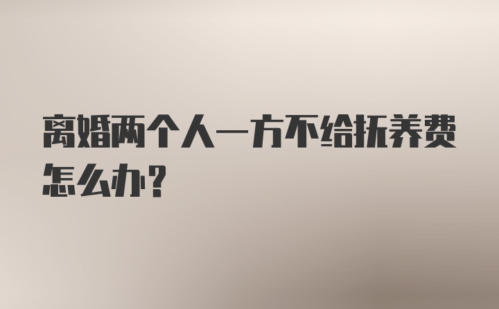 离婚两个人一方不给抚养费怎么办？