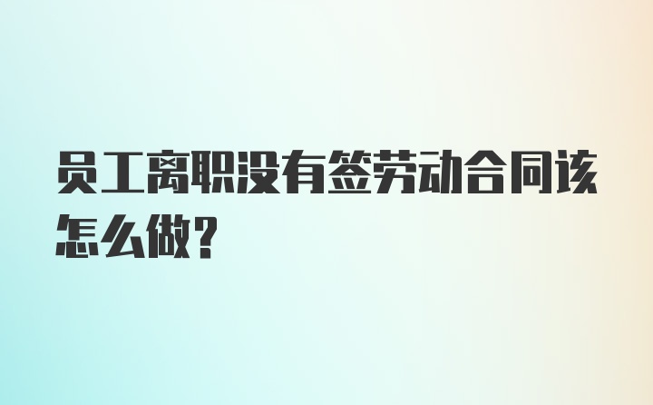 员工离职没有签劳动合同该怎么做？