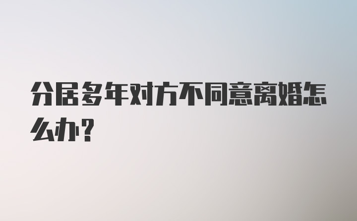 分居多年对方不同意离婚怎么办？