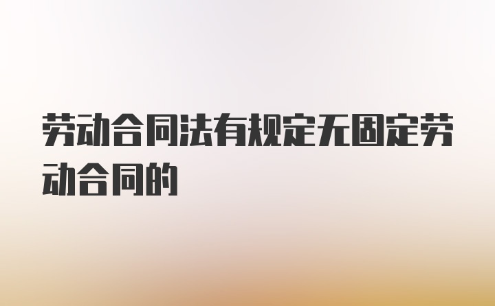 劳动合同法有规定无固定劳动合同的