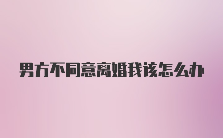 男方不同意离婚我该怎么办