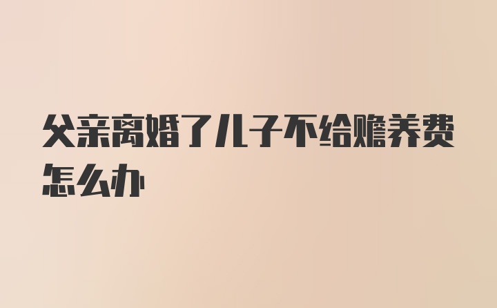 父亲离婚了儿子不给赡养费怎么办