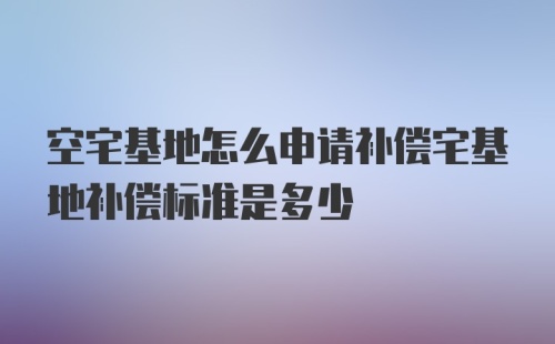 空宅基地怎么申请补偿宅基地补偿标准是多少