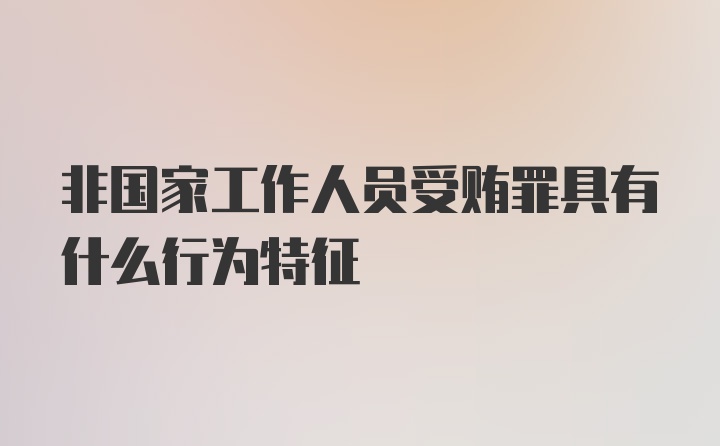 非国家工作人员受贿罪具有什么行为特征