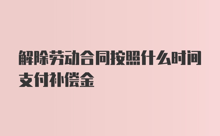 解除劳动合同按照什么时间支付补偿金