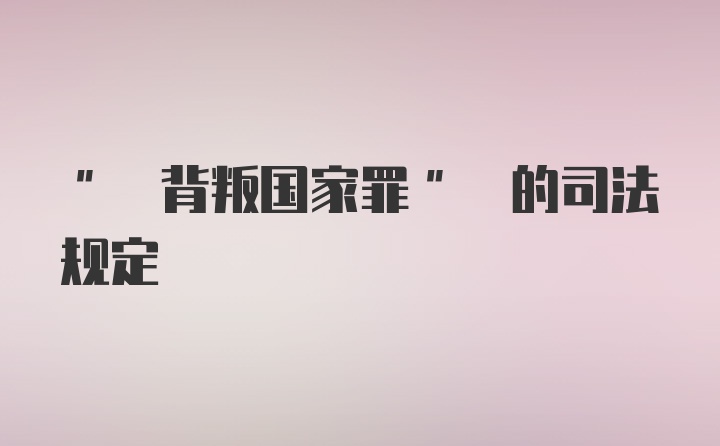 " 背叛国家罪" 的司法规定