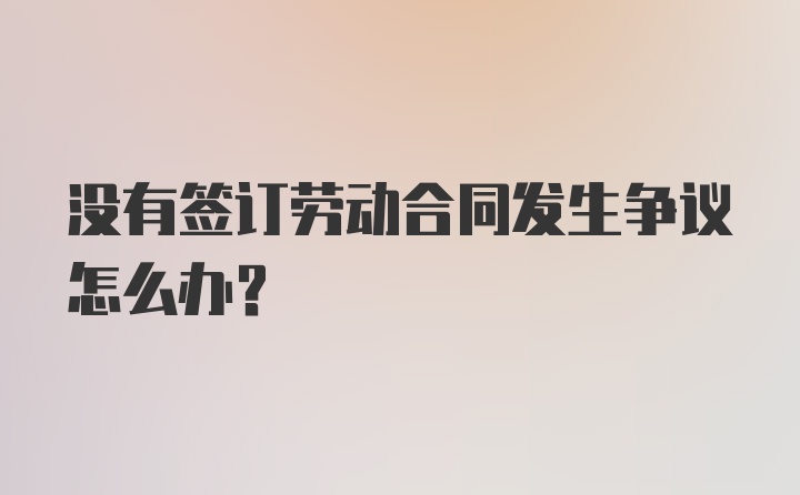 没有签订劳动合同发生争议怎么办？