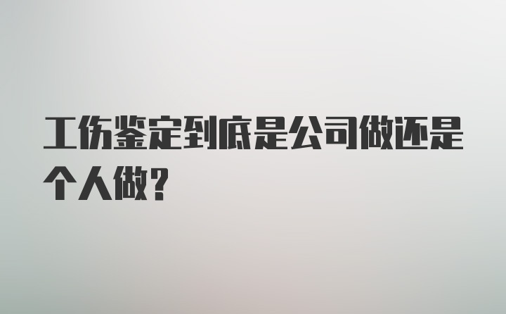 工伤鉴定到底是公司做还是个人做？