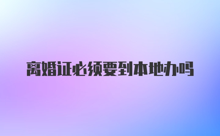 离婚证必须要到本地办吗