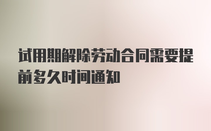 试用期解除劳动合同需要提前多久时间通知