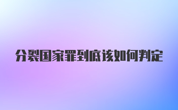 分裂国家罪到底该如何判定