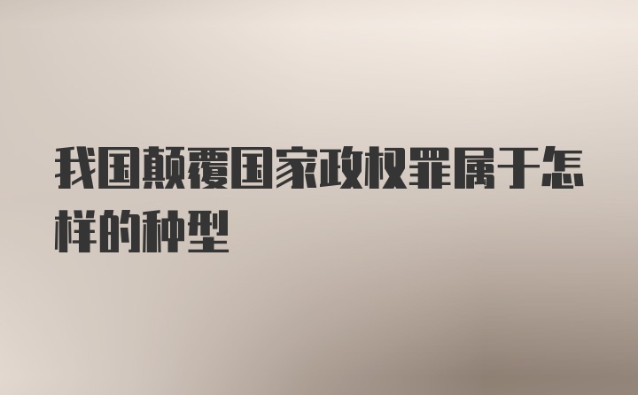 我国颠覆国家政权罪属于怎样的种型