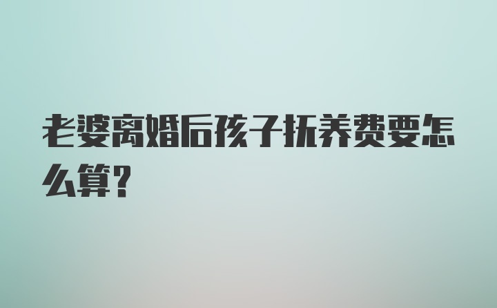 老婆离婚后孩子抚养费要怎么算?