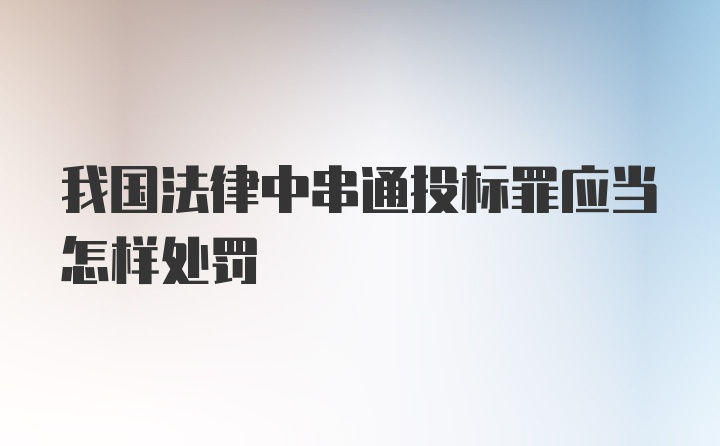 我国法律中串通投标罪应当怎样处罚