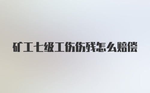 矿工七级工伤伤残怎么赔偿